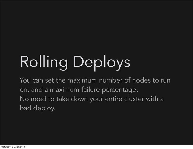 Rolling Deploys
You can set the maximum number of nodes to run
on, and a maximum failure percentage.
No need to take down your entire cluster with a
bad deploy.
Saturday, 5 October 13

