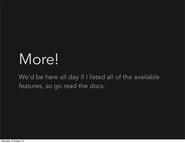 More!
We’d be here all day if I listed all of the available
features, so go read the docs.
Saturday, 5 October 13
