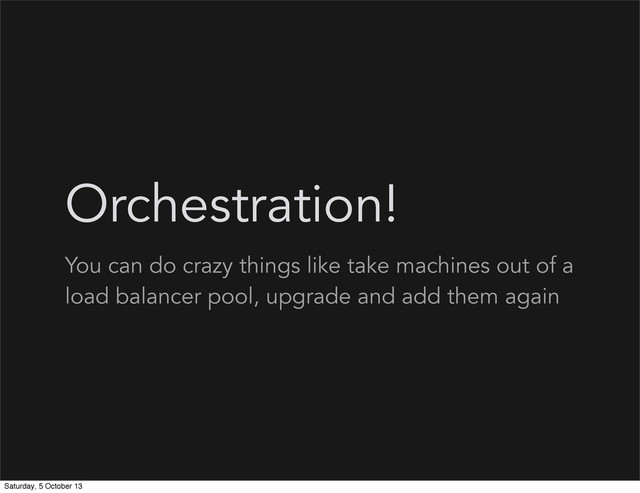 Orchestration!
You can do crazy things like take machines out of a
load balancer pool, upgrade and add them again
Saturday, 5 October 13
