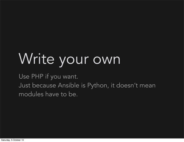 Write your own
Use PHP if you want.
Just because Ansible is Python, it doesn’t mean
modules have to be.
Saturday, 5 October 13
