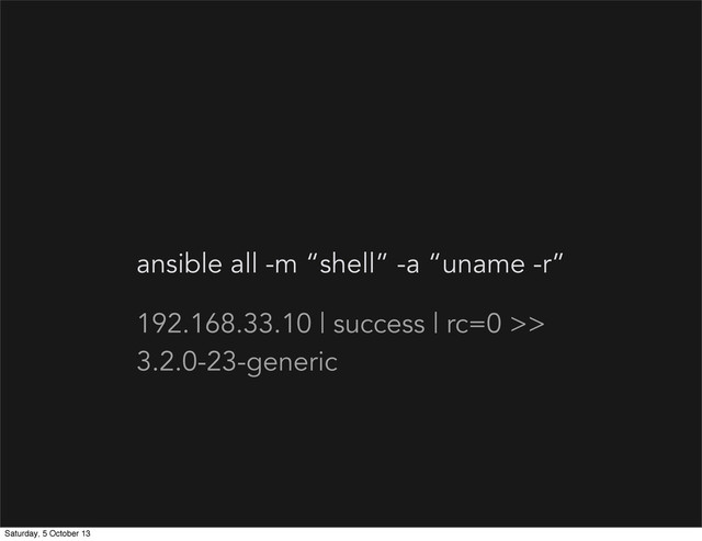 ansible all -m “shell” -a “uname -r”
192.168.33.10 | success | rc=0 >>
3.2.0-23-generic
Saturday, 5 October 13
