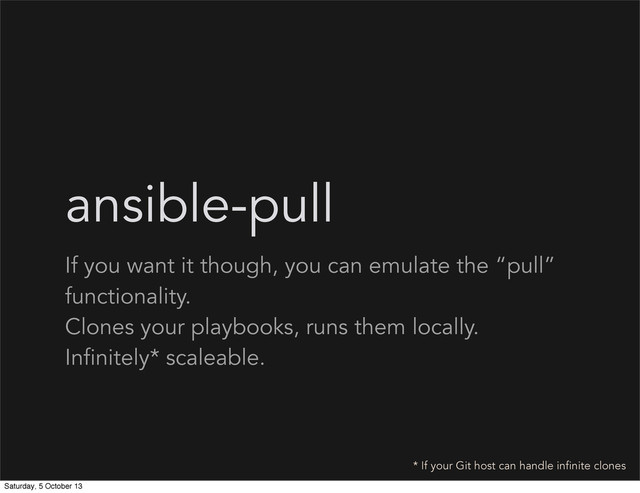 ansible-pull
If you want it though, you can emulate the “pull”
functionality.
Clones your playbooks, runs them locally.
Infinitely* scaleable.
* If your Git host can handle infinite clones
Saturday, 5 October 13
