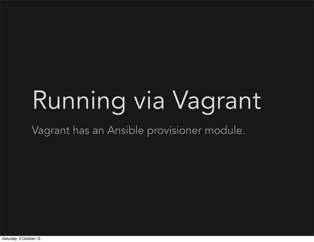 Running via Vagrant
Vagrant has an Ansible provisioner module.
Saturday, 5 October 13
