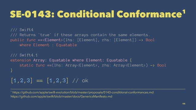 SE-0143: Conditional Conformance1
/// Swift4
/// Returns `true` if these arrays contain the same elements.
public func ==(lhs: [Element], rhs: [Element]) -> Bool
where Element : Equatable
/// Swift4.1
extension Array: Equatable where Element: Equatable {
static func ==(lhs: Array, rhs: Array) -> Bool
}
[1,2,3] == [1,2,3] // ok
1 https://github.com/apple/swift-evolution/blob/master/proposals/0143-conditional-conformances.md
https://github.com/apple/swift/blob/master/docs/GenericsManifesto.md
11
