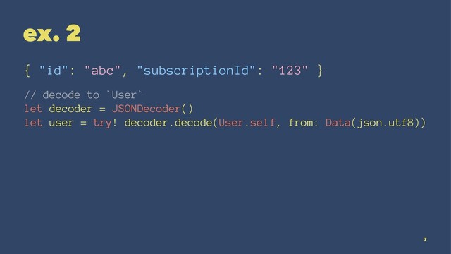 ex. 2
{ "id": "abc", "subscriptionId": "123" }
// decode to `User`
let decoder = JSONDecoder()
let user = try! decoder.decode(User.self, from: Data(json.utf8))
7
