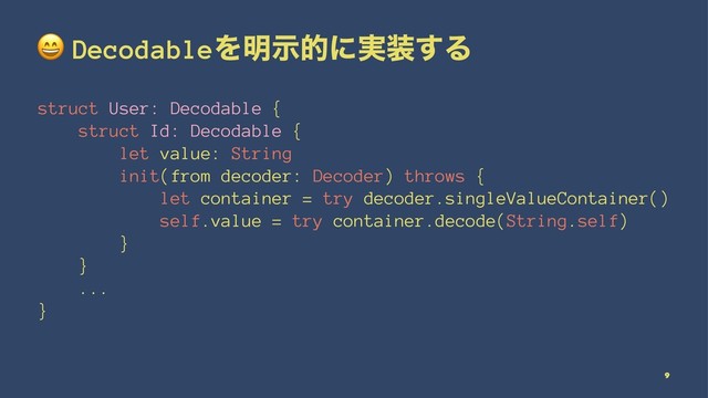 !
DecodableΛ໌ࣔతʹ࣮૷͢Δ
struct User: Decodable {
struct Id: Decodable {
let value: String
init(from decoder: Decoder) throws {
let container = try decoder.singleValueContainer()
self.value = try container.decode(String.self)
}
}
...
}
9
