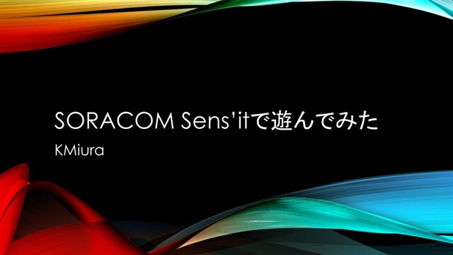 SORACOM Sens’itで遊んでみた
KMiura
