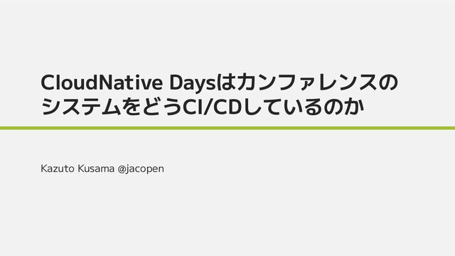 CloudNative Daysはカンファレンスの
システムをどうCI/CDしているのか
Kazuto Kusama @jacopen
