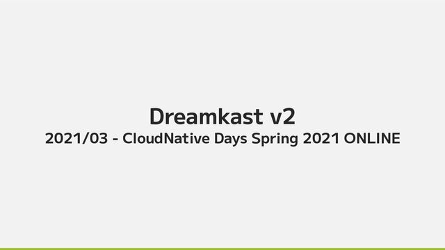 Dreamkast v2
2021/03 - CloudNative Days Spring 2021 ONLINE
