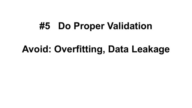 #5 Do Proper Validation
Avoid: Overfitting, Data Leakage
