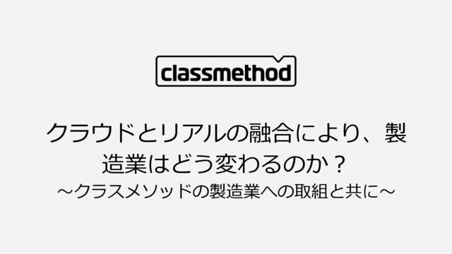 クラウドとリアルの融合により、製造業はどう変わるのか？〜クラスメソッドの製造業への取組と共に〜