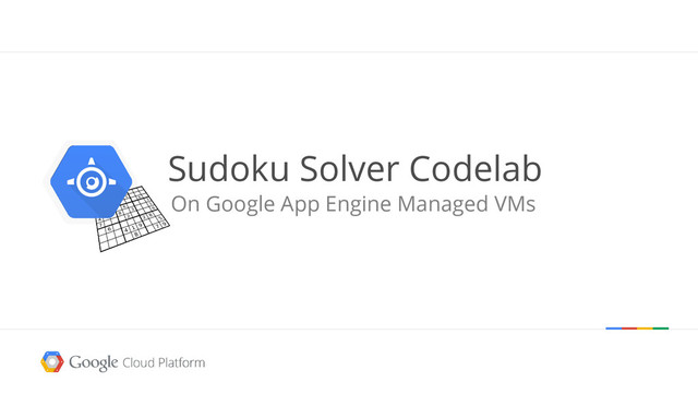 Sudoku Solver Codelab
On Google App Engine Managed VMs

