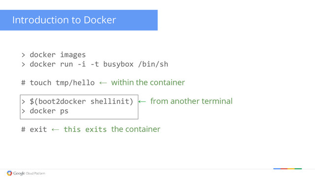 Introduction to Docker
> docker images
> docker run -i -t busybox /bin/sh
# touch tmp/hello ← within the container
> $(boot2docker shellinit) ← from another terminal
> docker ps
# exit ← this exits the container
