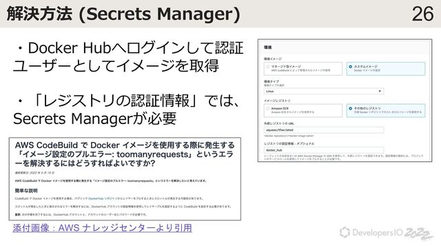 26
解決⽅法 (Secrets Manager)
・Docker Hubへログインして認証
ユーザーとしてイメージを取得
・「レジストリの認証情報」では、
Secrets Managerが必要
添付画像：AWS ナレッジセンターより引用
