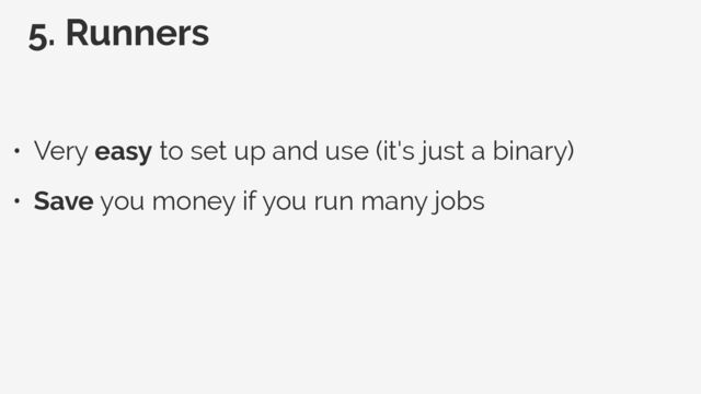 5. Runners
• Very easy to set up and use (it's just a binary)


• Save you money if you run many jobs
