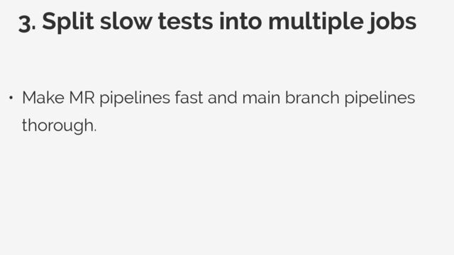 3. Split slow tests into multiple jobs
• Make MR pipelines fast and main branch pipelines
thorough.
