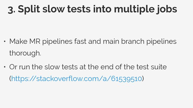 3. Split slow tests into multiple jobs
• Make MR pipelines fast and main branch pipelines
thorough.


• Or run the slow tests at the end of the test suite
(https:/
/stackoverflow.com/a/61539510)
