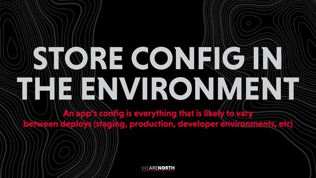 STORE CONFIG IN
THE ENVIRONMENT
An app’s con
fi
g is everything that is likely to vary
between deploys (staging, production, developer environments, etc)
