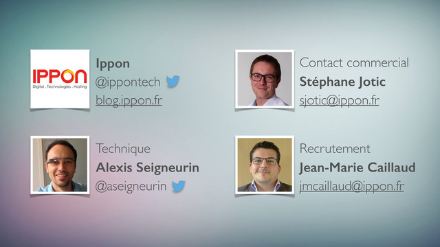 Contact commercial
Stéphane Jotic
sjotic@ippon.fr
Technique
Alexis Seigneurin
@aseigneurin
Recrutement
Jean-Marie Caillaud
jmcaillaud@ippon.fr
Ippon
@ippontech
blog.ippon.fr
