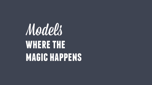 where the
magic happens
Models
