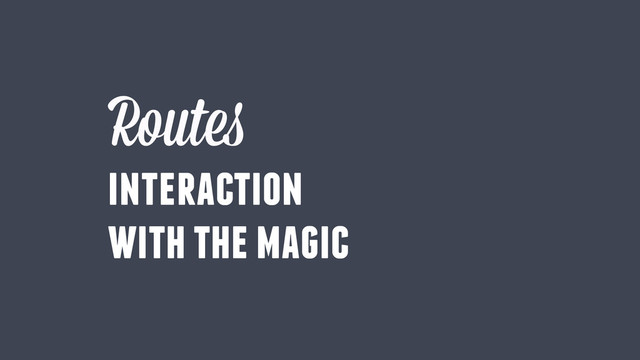 Routes
interaction
with the magic
