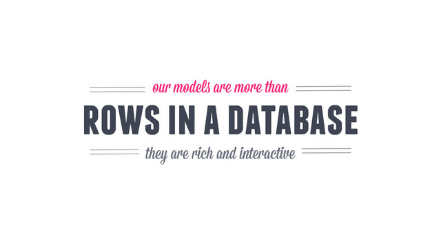 rows in a database
our models are more than
they are rich and interactive

