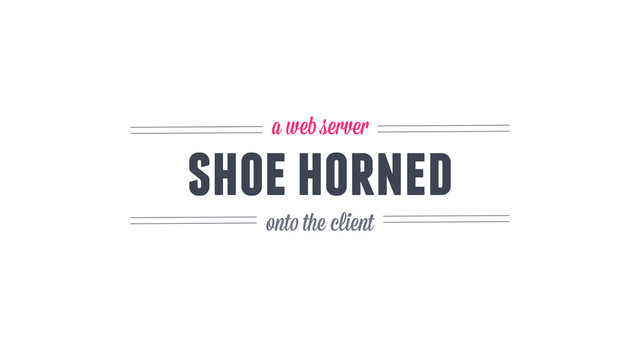 shoe horned
a web server
onto the client
