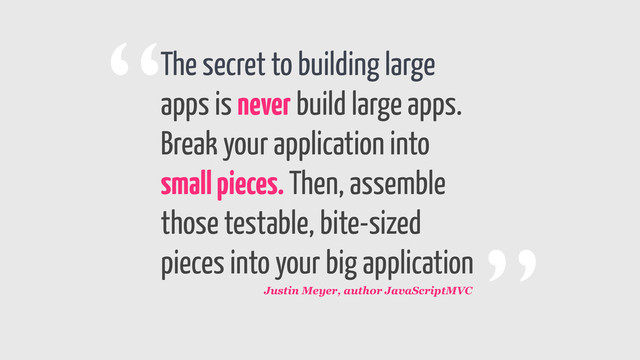 The secret to building large
apps is never build large apps.
Break your application into
small pieces. Then, assemble
those testable, bite-sized
pieces into your big application ”
“
Justin Meyer, author JavaScriptMVC

