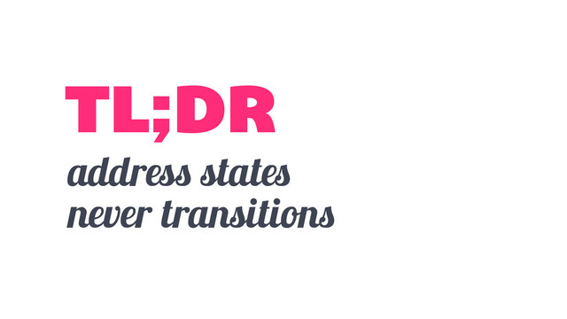 address states
never transitions
TL;DR
