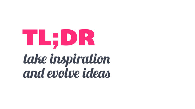 take inspiration
and evolve ideas
TL;DR
