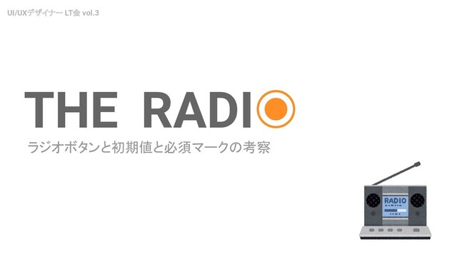 ラジオボタンと初期値と必須マークの考察
UI/UXデザイナー LT会 vol.3
THE RADI
