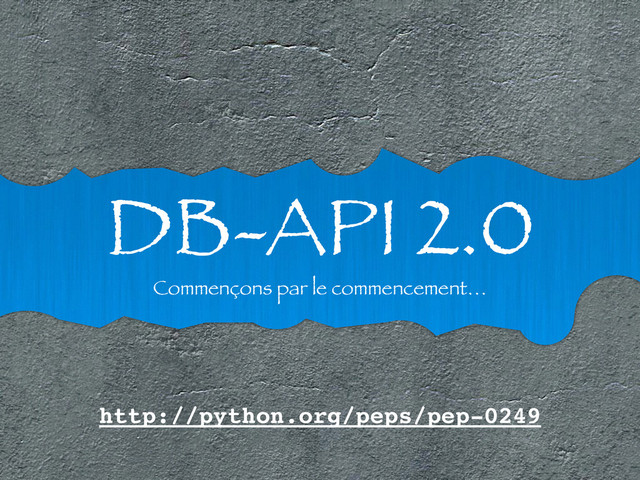 DB-API 2.0
Commençons par le commencement…
http://python.org/peps/pep-0249
