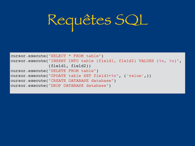 Requêtes SQL
cursor.execute("SELECT * FROM table")
cursor.execute("INSERT INTO table (field1, field2) VALUES (%s, %s)",
(field1, field2))
cursor.execute("DELETE FROM table")
cursor.execute("UPDATE table SET field1=%s", ('value',))
cursor.execute("CREATE DATABASE database")
cursor.execute("DROP DATABASE database")
