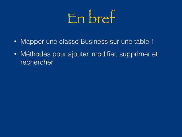 En bref
• Mapper une classe Business sur une table !
• Méthodes pour ajouter, modiﬁer, supprimer et
rechercher
