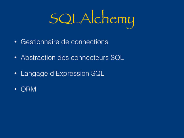 SQLAlchemy
• Gestionnaire de connections
• Abstraction des connecteurs SQL
• Langage d’Expression SQL
• ORM
