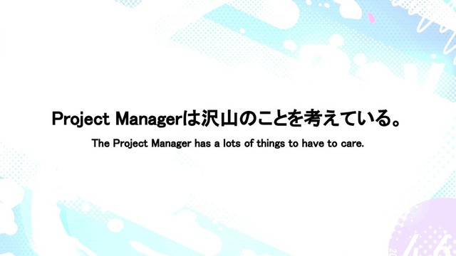 Project Managerは沢山のことを考えている。
The Project Manager has a lots of things to have to care.
