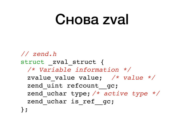 Снова zval
// zend.h
struct _zval_struct {
/* Variable information */
zvalue_value value; /* value */
zend_uint refcount__gc;
zend_uchar type;/* active type */
zend_uchar is_ref__gc;
};
