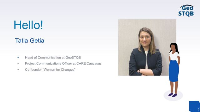 Hello!
Tatia Getia
▸ Head of Communication at GeoSTQB
▸ Project Communications Officer at CARE Caucasus
▸ Co-founder “Women for Changes”
3
