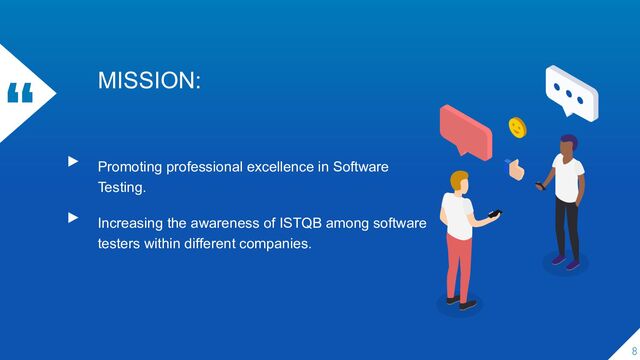 “ MISSION:
▸ Promoting professional excellence in Software
Testing.
▸ Increasing the awareness of ISTQB among software
testers within different companies.
8
