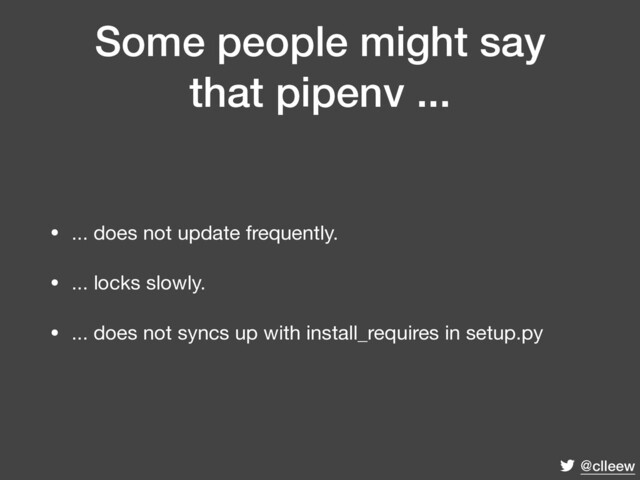 @clleew
Some people might say
that pipenv ...
• ... does not update frequently.

• ... locks slowly.

• ... does not syncs up with install_requires in setup.py
