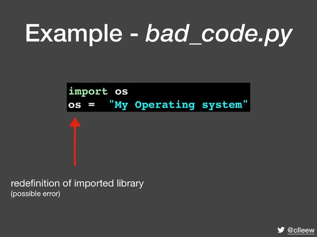 @clleew
import os
os = "My Operating system"
redeﬁnition of imported library 
(possible error)
Example - bad_code.py
