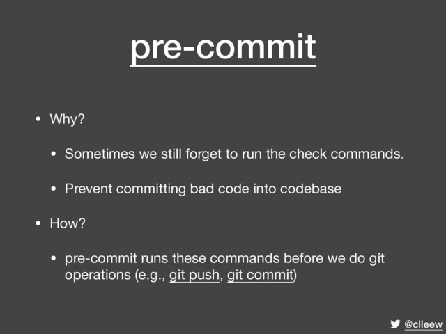 @clleew
pre-commit
• Why?

• Sometimes we still forget to run the check commands.

• Prevent committing bad code into codebase

• How?

• pre-commit runs these commands before we do git
operations (e.g., git push, git commit)
