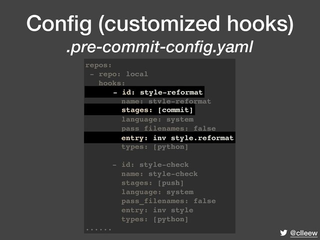 @clleew
Conﬁg (customized hooks)
.pre-commit-config.yaml
repos:
- repo: local
hooks:
- id: style-reformat
name: style-reformat
stages: [commit]
language: system
pass_filenames: false
entry: inv style.reformat
types: [python]
- id: style-check
name: style-check
stages: [push]
language: system
pass_filenames: false
entry: inv style
types: [python]
......
entry: inv style.reformat
- id: style-reformat
stages: [commit]
