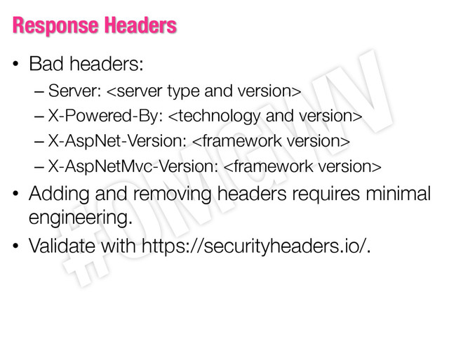 Response Headers
• Bad headers:
– Server: 
– X-Powered-By: 
– X-AspNet-Version: 
– X-AspNetMvc-Version: 
• Adding and removing headers requires minimal
engineering.
• Validate with https://securityheaders.io/.
