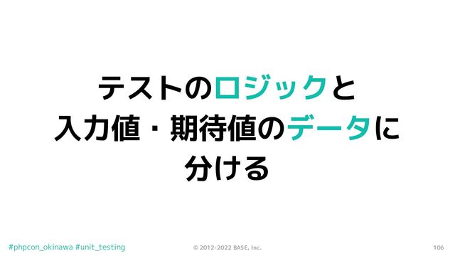 106
© 2012-2022 BASE, Inc.
#phpcon_okinawa #unit_testing
テストのロジックと
入力値・期待値のデータに
分ける
