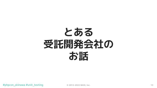 13
© 2012-2022 BASE, Inc.
#phpcon_okinawa #unit_testing
とある
受託開発会社の
お話
