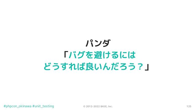 125
© 2012-2022 BASE, Inc.
#phpcon_okinawa #unit_testing
パンダ
「バグを避けるには
どうすれば良いんだろう？」
