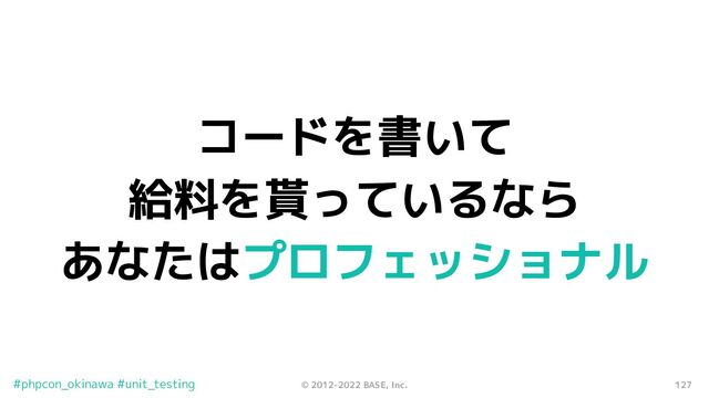 127
© 2012-2022 BASE, Inc.
#phpcon_okinawa #unit_testing
コードを書いて
給料を貰っているなら
あなたはプロフェッショナル
