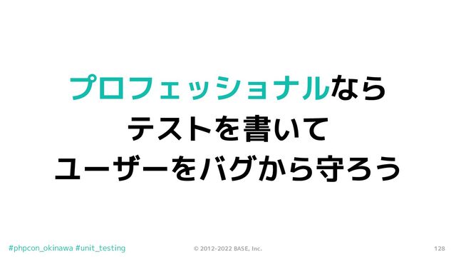 128
© 2012-2022 BASE, Inc.
#phpcon_okinawa #unit_testing
プロフェッショナルなら
テストを書いて
ユーザーをバグから守ろう
