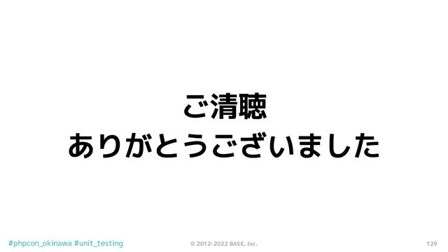 129
© 2012-2022 BASE, Inc.
#phpcon_okinawa #unit_testing
ご清聴
ありがとうございました
